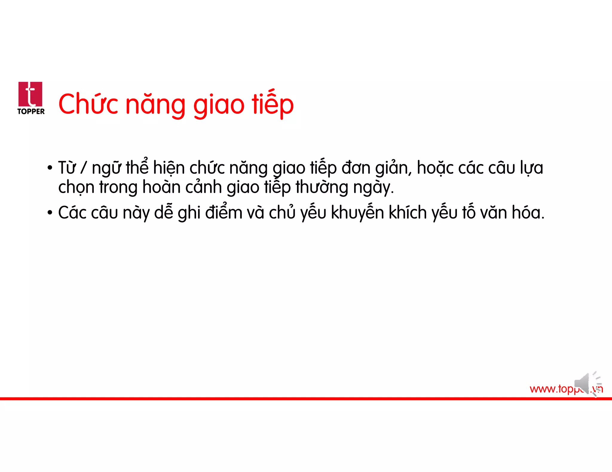 TOPPER
www.topper.vn
Chức năng giao tiếp
• Từ / ngữ thể hiện chức năng giao tiếp đơn giản, hoặc các câu lựa
chọn trong hoàn cảnh giao tiếp thường ngày.
• Các câu này dễ ghi điểm và chủ yếu khuyến khích yếu tố văn hóa.
 