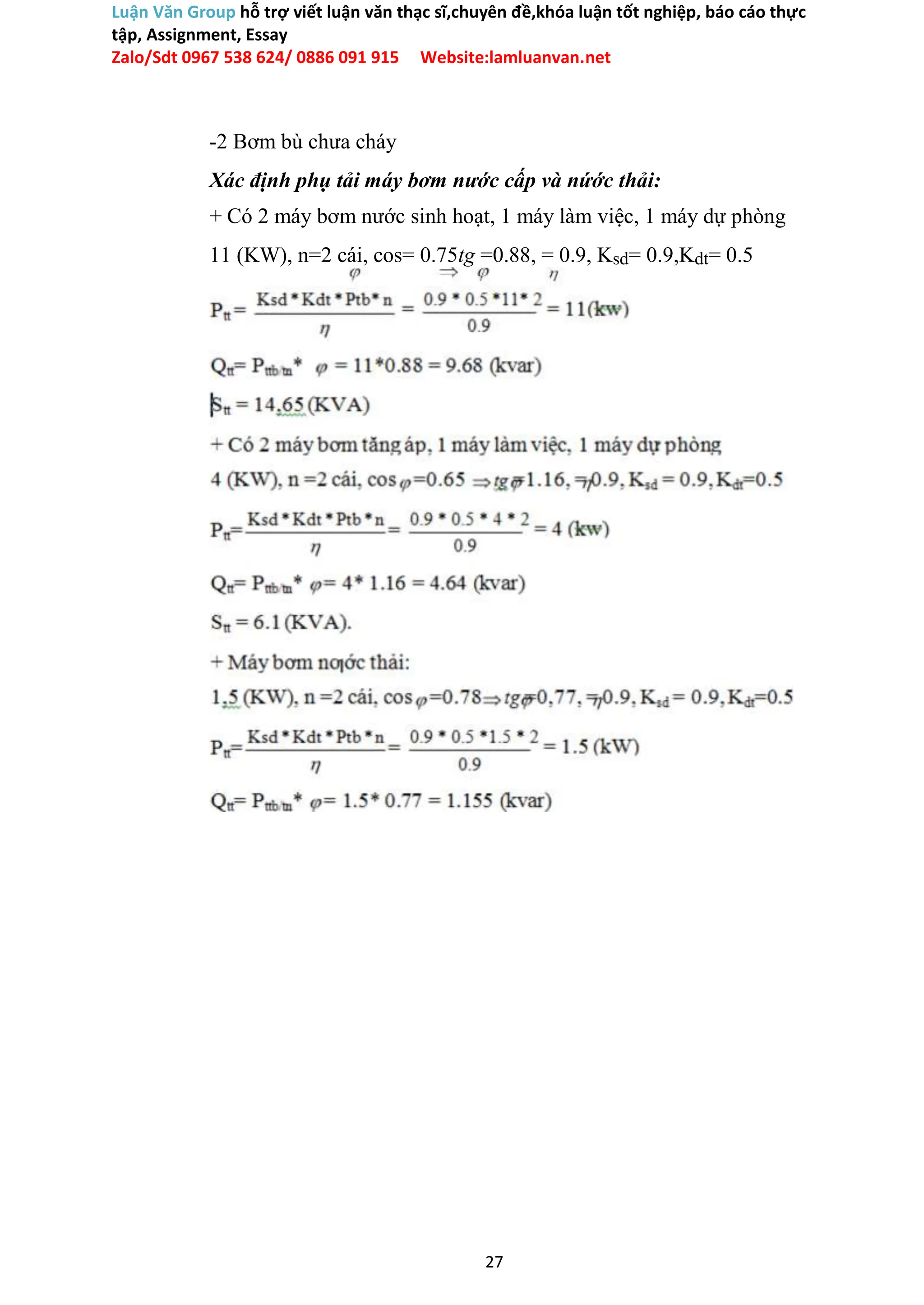 Luận Văn Group hỗ trợ viết luận văn thạc sĩ,chuyên đề,khóa luận tốt nghiệp, báo cáo thực
tập, Assignment, Essay
Zalo/Sdt 0967 538 624/ 0886 091 915 Website:lamluanvan.net
-2 Bơm bù chưa cháy
Xác định phụ tải máy bơm nước cấp và nứớc thải:
+ Có 2 máy bơm nước sinh hoạt, 1 máy làm việc, 1 máy dự phòng
11 (KW), n=2 cái, cos= 0.75tg =0.88, = 0.9, Ksd= 0.9,Kdt= 0.5
27
 