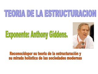 TEORIA DE LA ESTRUCTURACION Exponente: Anthony Giddens. Reconocidopor su teoria de la estructuración y su mirada holística de las sociedades modernas 