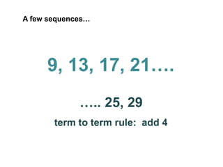 A few sequences…

9, 13, 17, 21….
….. 25, 29
term to term rule: add 4

 