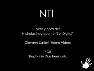 NTI
         Vida y obra de:
Nicholas Negroponte “Ser Digital”

 Giovanni Sartori “Homo Videns

              POR
    Stephanie Díaz Hermosillo
 