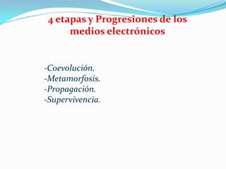 4 etapas y Progresiones de los
      medios electrónicos


-Coevolución.
-Metamorfosis.
-Propagación.
-Supervivencia.
 