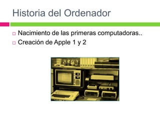 Historia del OrdenadorNacimiento de las primeras computadoras..Creación de Apple 1 y 2