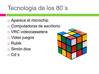 Tecnologia de los 80´sAparece el microchipComputadoras de escritorioVRC videocasseteraVideo juegosRubikSimón diceCd´s