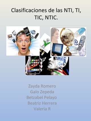 Clasificaciones de las NTI, TI,
          TIC, NTIC.




       Zayda Romero
        Galo Zepeda
      Betzabel Pelayo
      Beatriz Herrera
         Valeria R
 
