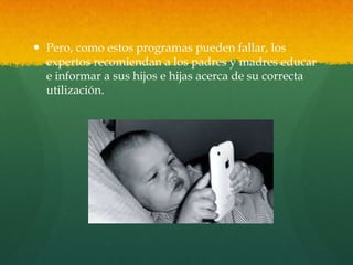  Pero, como estos programas pueden fallar, los
expertos recomiendan a los padres y madres educar
e informar a sus hijos e hijas acerca de su correcta
utilización.
 