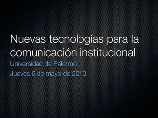 Nuevas tecnologías para la
comunicación institucional
Universidad de Palermo
Jueves 6 de mayo de 2010
 