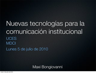 Nuevas tecnologías para la
          comunicación institucional
          UCES
          MDCI
          Lunes 5 de julio de 2010



                           Maxi Bongiovanni
lunes 5 de julio de 2010
 