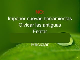 2727
NO:NO:
Imponer nuevas herramientasImponer nuevas herramientas
Olvidar las antiguasOlvidar las antiguas
EpatarEpatar
DispersarDispersar
ReciclarReciclar
 