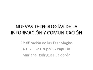 NUEVAS TECNOLOGÍAS DE LA INFORMACIÓN Y COMUNICACIÓN Clasificación de las Tecnologías NTI 211-2 Grupo 66 Impulso Mariana Rodríguez Calderón 