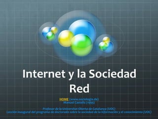Internet y la Sociedad
                    Red
                                     HOME (www.sociologia.de)
                                       Manuel Castells (1999)
                          Profesor de la Universitat Oberta de Catalunya (UOC)
Lección inaugural del programa de doctorado sobre la sociedad de la información y el conocimiento (UOC)
 