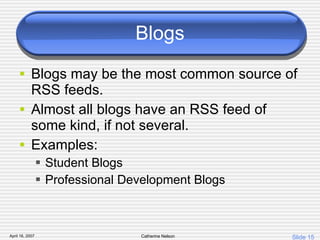 Blogs Blogs may be the most common source of RSS feeds.  Almost all blogs have an RSS feed of some kind, if not several.  Examples: Student Blogs Professional Development Blogs 