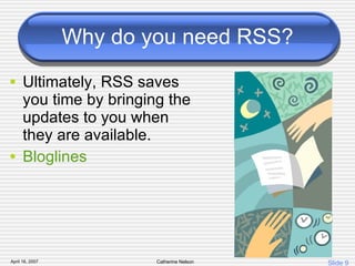 Why do you need RSS? Ultimately, RSS saves you time by bringing the updates to you when they are available. Bloglines 