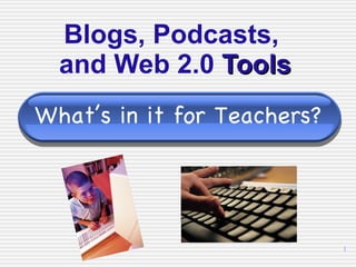 Blogs, Podcasts,  and Web 2.0  Tools What’s in it for Teachers? 