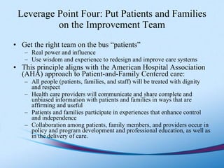 Leverage Point Four: Put Patients and Families on the Improvement Team <ul><li>Get the right team on the bus “patients” </...