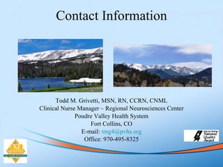 Contact Information <ul><li>Todd M. Grivetti, MSN, RN, CCRN, CNML </li></ul><ul><li>Clinical Nurse Manager – Regional Neur...