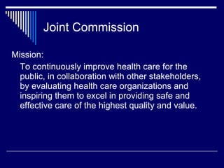 Joint Commission <ul><li>Mission: </li></ul><ul><li>To continuously improve health care for the public, in collaboration w...