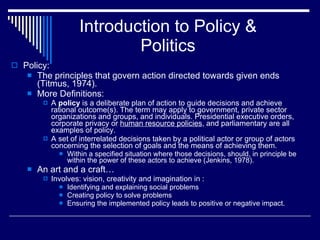 Introduction to Policy & Politics <ul><li>Policy:  </li></ul><ul><ul><li>The principles that govern action directed toward...