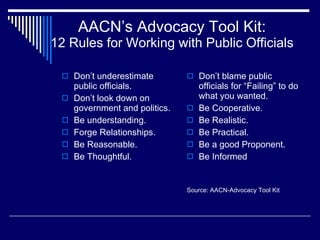 AACN’s Advocacy Tool Kit: 12 Rules for Working with Public Officials <ul><li>Don’t underestimate public officials. </li></...