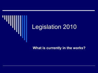 Legislation 2010 What is currently in the works? 