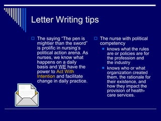 Letter Writing tips <ul><li>The saying “The pen is mightier than the sword” is prolific in nursing’s political action aren...