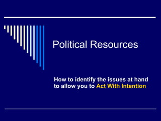 Political Resources How to identify the issues at hand to allow you to  Act With Intention 