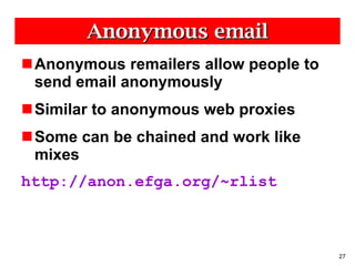 Anonymous email Anonymous remailers allow people to send email anonymously Similar to anonymous web proxies Some can be chained and work like mixes http://anon.efga.org/~rlist 