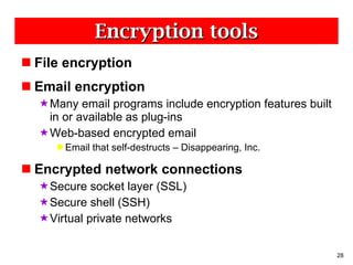 Encryption tools File encryption Email encryption Many email programs include encryption features built in or available as plug-ins Web-based encrypted email Email that self-destructs – Disappearing, Inc. Encrypted network connections Secure socket layer (SSL) Secure shell (SSH) Virtual private networks 