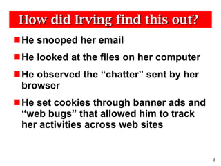 How did Irving find this out?  He snooped her email He looked at the files on her computer He observed the “chatter” sent by her browser He set cookies through banner ads and “web bugs” that allowed him to track her activities across web sites 