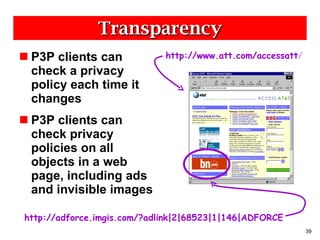 Transparency P3P clients can check a privacy policy each time it changes P3P clients can check privacy policies on all objects in a web page, including ads and invisible images http://adforce.imgis.com/?adlink|2|68523|1|146|ADFORCE http://www.att.com/accessatt / 