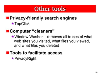 Other tools Privacy-friendly search engines TopClick Computer “cleaners” Window Washer – removes all traces of what web sites you visited, what files you viewed, and what files you deleted Tools to facilitate access PrivacyRight 