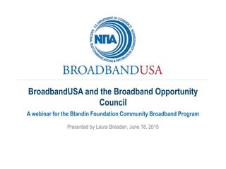 Presented by Laura Breeden, June 18, 2015
A webinar for the Blandin Foundation Community Broadband Program
BroadbandUSA and the Broadband Opportunity
Council
 