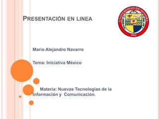 Presentación en linea Mario Alejandro Navarro Tema: Iniciativa México Materia: Nuevas Tecnologías de la                                                              Información y  Comunicación.  