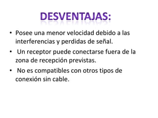 • Posee una menor velocidad debido a las
interferencias y perdidas de señal.
• Un receptor puede conectarse fuera de la
zona de recepción previstas.
• No es compatibles con otros tipos de
conexión sin cable.
 
