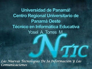 Universidad de Panamá! Centro Regional Universitario de Panamá Oeste Técnico en Informática Educativa Yosel  A. Torres  M.  NTIC Las Nuevas Tecnologías De Ia Información Y Las Comunicaciones  