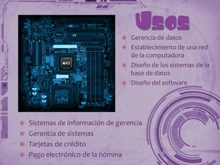 
                                  Usos
                                Gerencia de datos
                               Establecimiento de una red
                                de la computadora
                               Diseño de los sistemas de la
                                base de datos
                               Diseño del software




 Sistemas de información de gerencia
 Gerencia de sistemas
 Tarjetas de crédito
 Pago electrónico de la nómina
 