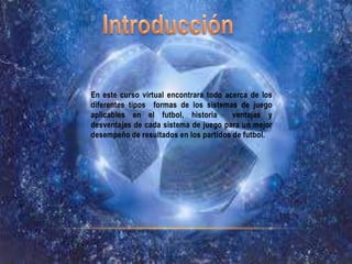 En este curso virtual encontrara todo acerca de los
diferentes tipos formas de los sistemas de juego
aplicables en el futbol, historia       ventajas y
desventajas de cada sistema de juego para un mejor
desempeño de resultados en los partidos de futbol.
 