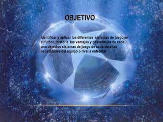 Identificar y aplicar los diferentes sistemas de juego en
el futbol , historia las ventajas y desventajas de cada
uno de estos sistemas de juego de acuerdo a las
necesidades del equipo o rival a enfrentar.
 