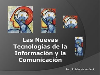 Las Nuevas
Tecnologías de la
Información y la
Comunicación
Por: Rubén Valverde A.

 