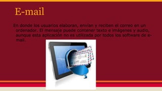 E-mail
En donde los usuarios elaboran, envían y reciben el correo en un
ordenador. El mensaje puede contener texto e imágenes y audio,
aunque esta aplicación no es utilizada por todos los software de e-
mail.
 