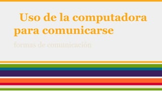 Uso de la computadora
para comunicarse
formas de comunicación
 