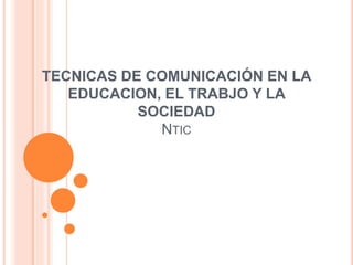 TECNICAS DE COMUNICACIÓN EN LA 
EDUCACION, EL TRABJO Y LA 
SOCIEDAD 
NTIC 
 