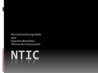 NTIC
Alix CatalinaQuiroga Nieto
5020
Ingeniería Biomédica
Técnicas de Comunicación
 