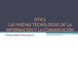 NTICS
LAS NUEVAS TECNOLOGÍAS DE LA
INFORMACIÓN Y LA COMUNICACIÓN
Tatiana Salas Dominguez
 