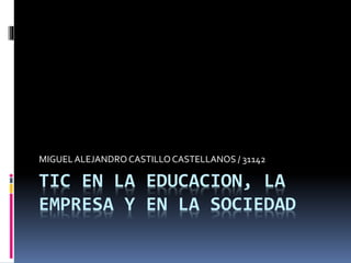 TIC EN LA EDUCACION, LA
EMPRESA Y EN LA SOCIEDAD
MIGUELALEJANDRO CASTILLOCASTELLANOS / 31142
 