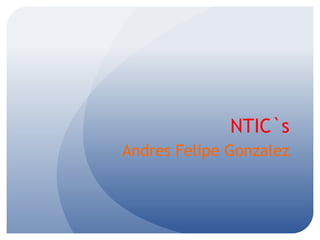 NTIC`s
Andres Felipe Gonzalez
 