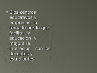  Clos centrosClos centros
educativos yeducativos y
empresas loempresas lo
tomado por lo quetomado por lo que
facilita lafacilita la
educacion yeducacion y
mejora lamejora la
interacion con losinteracion con los
docentes ydocentes y
estudiantesestudiantes