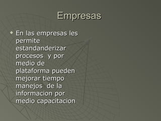 EmpresasEmpresas
En las empresas lesEn las empresas les
permitepermite
estandanderizarestandanderizar
procesos y porprocesos y por
medio demedio de
plataforma puedenplataforma pueden
mejorar tiempomejorar tiempo
manejos de lamanejos de la
informacion porinformacion por
medio capacitacionmedio capacitacion