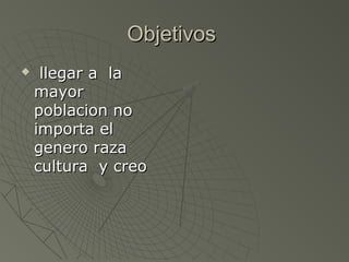 ObjetivosObjetivos
llegar a lallegar a la
mayormayor
poblacion nopoblacion no
importa elimporta el
genero razagenero raza
cultura y creocultura y creo