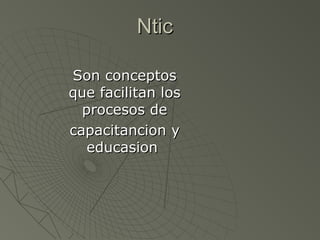 NticNtic
Son conceptosSon conceptos
que facilitan losque facilitan los
procesos deprocesos de
capacitancion ycapacitancion y
educasioneducasion
 